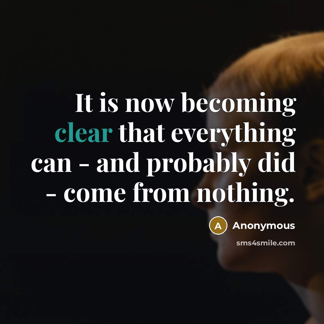 “It is now becoming clear that everything can - and probably did - come from nothing.” quote by Anonymous