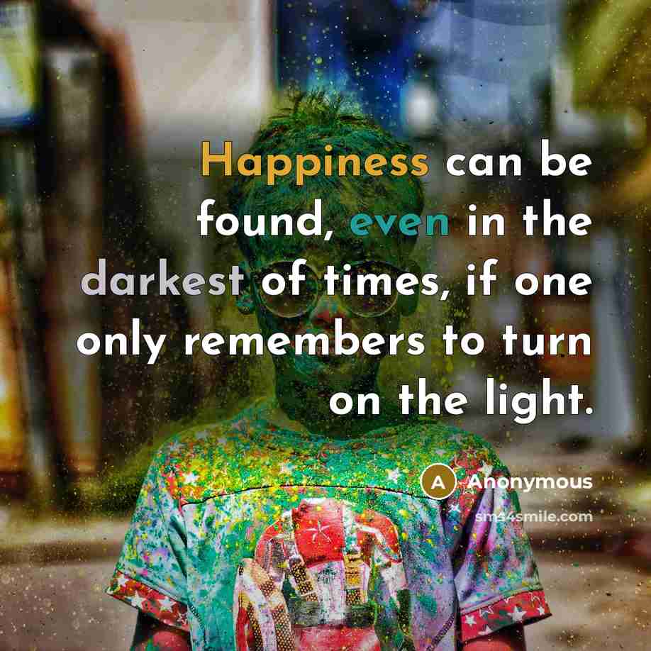 “Happiness can be found, even in the darkest of times, if one only remembers to turn on the light.” quote by Anonymous