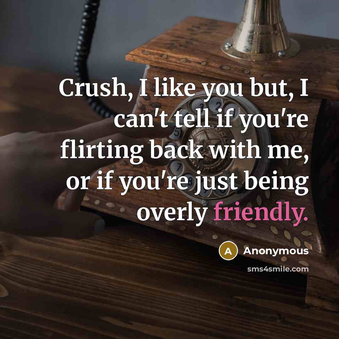 “Crush, I like you but, I can't tell if you're flirting back with me, or if you're just being overly friendly.” quote by Anonymous