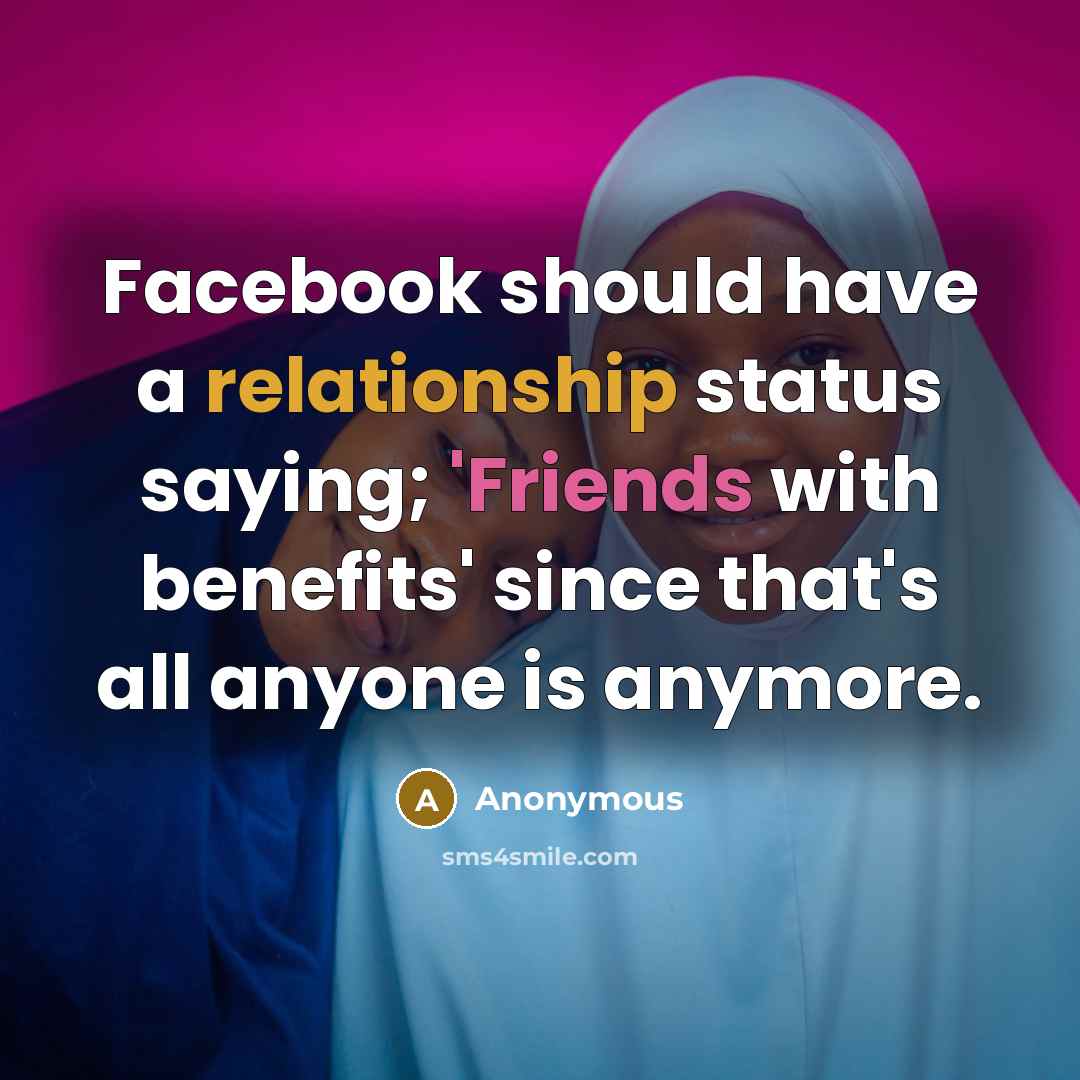 “Facebook should have a relationship status saying; 'Friends with benefits' since that's all anyone is anymore.” quote by Anonymous