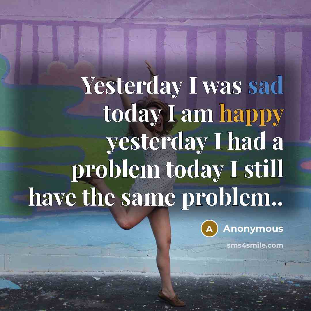 “Yesterday I was sad today I am happy yesterday I…” quote by Anonymous