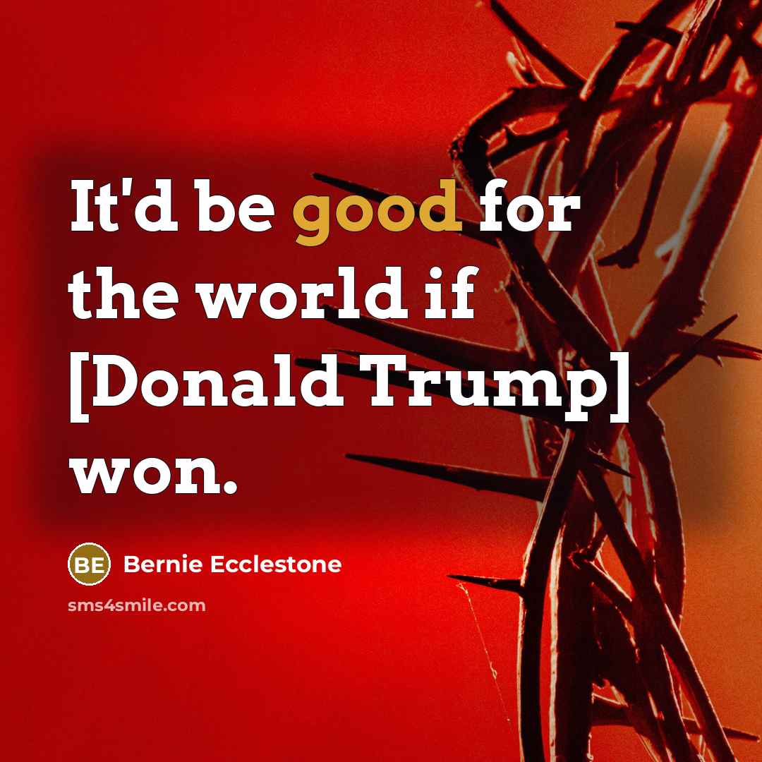 “It'd be good for the world if [Donald Trump] won.…” quote by Bernie Ecclestone