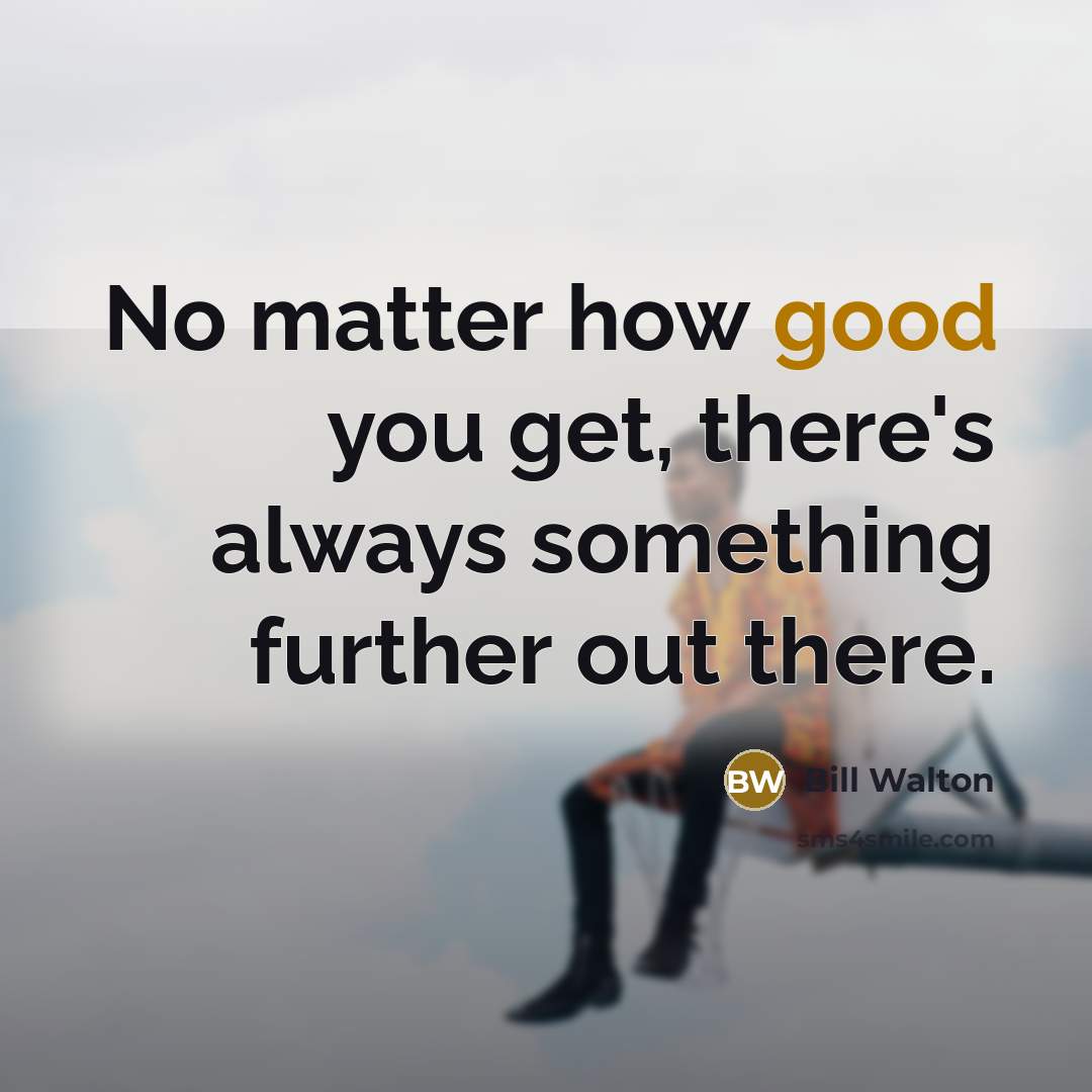 “No matter how good you get, there's always something further…” quote by Bill Walton