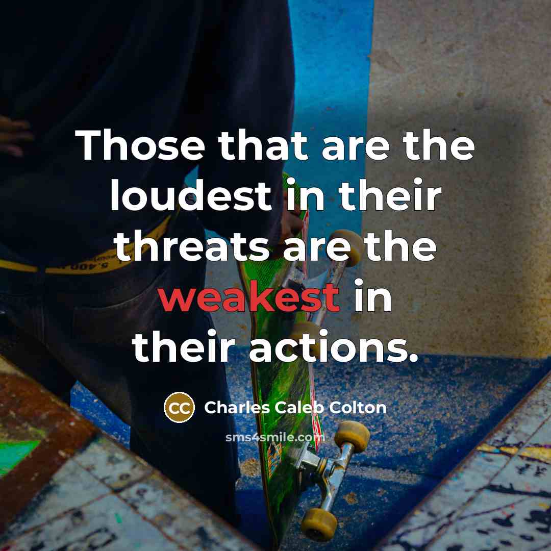 “Those that are the loudest in their threats are the weakest in their actions.” quote by Charles Caleb Colton