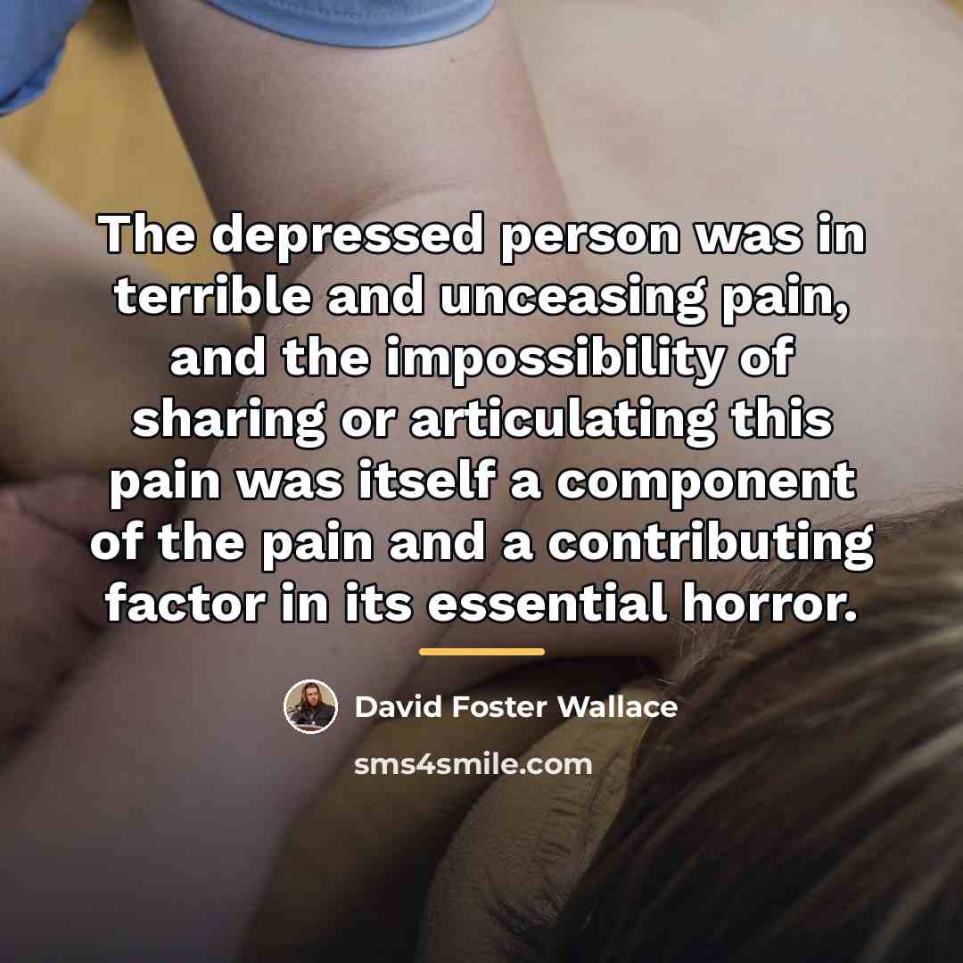 “The depressed person was in terrible and unceasing pain, and…” quote by David Foster Wallace