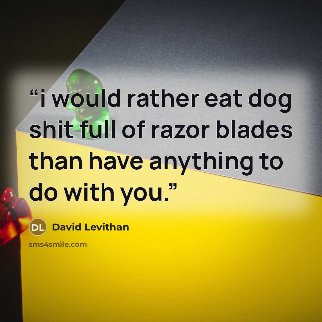 “i would rather eat dog shit full of razor blades than have anything to do with you.” quote by David Levithan