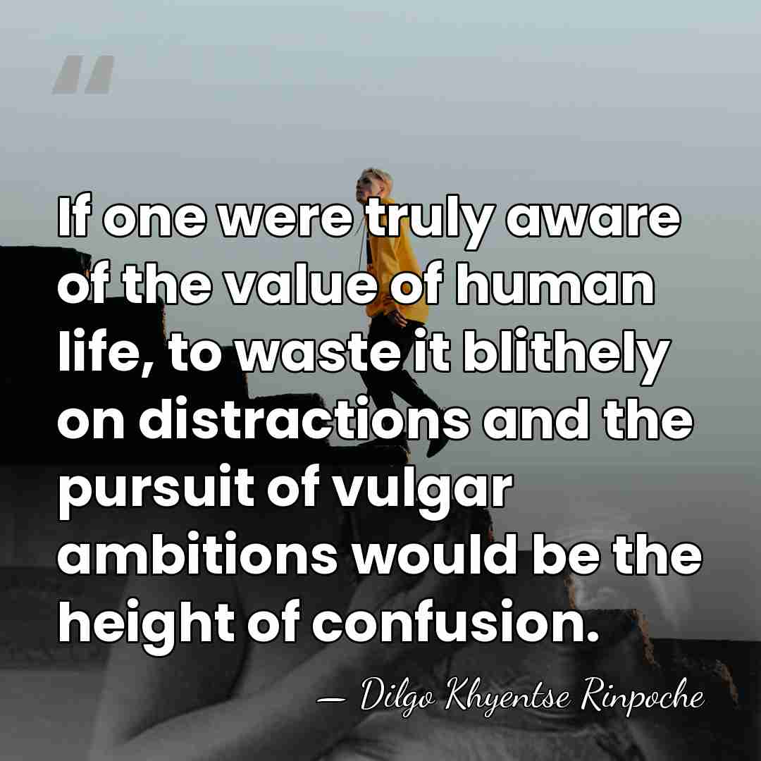 If one were truly aware of the value of human life, to&hellip; - Dilgo Khyentse Rinpoche