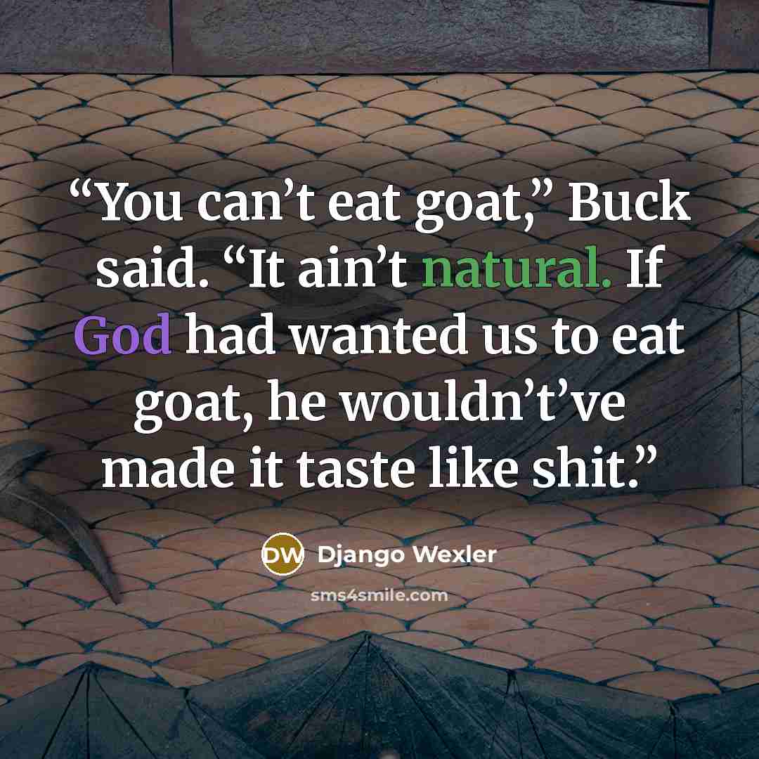 “You can’t eat goat,” Buck said. “It ain’t natural. If God had wanted us to eat goat, he wouldn’t’ve made it taste like shit.” quote by Django Wexler