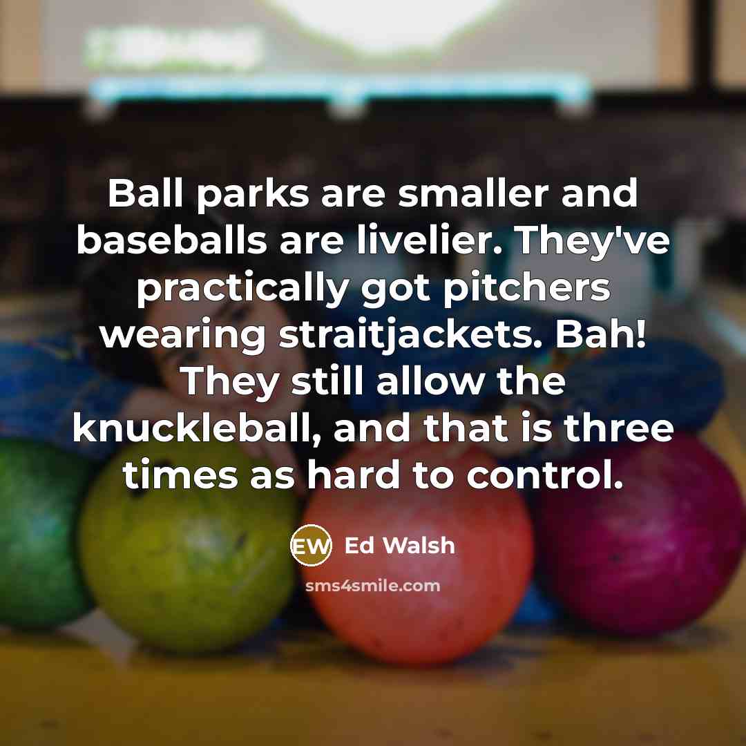 “Ball parks are smaller and baseballs are livelier. They've practically…” quote by Ed Walsh