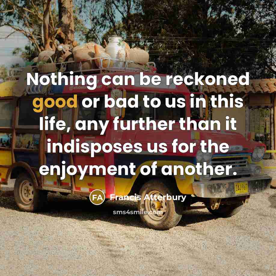 “Nothing can be reckoned good or bad to us in…” quote by Francis Atterbury