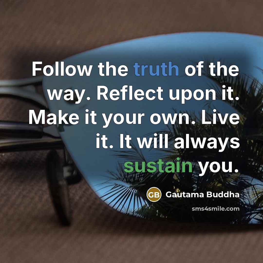 “Follow the truth of the way. Reflect upon it. Make it your own. Live it. It will always sustain you.” quote by Gautama Buddha