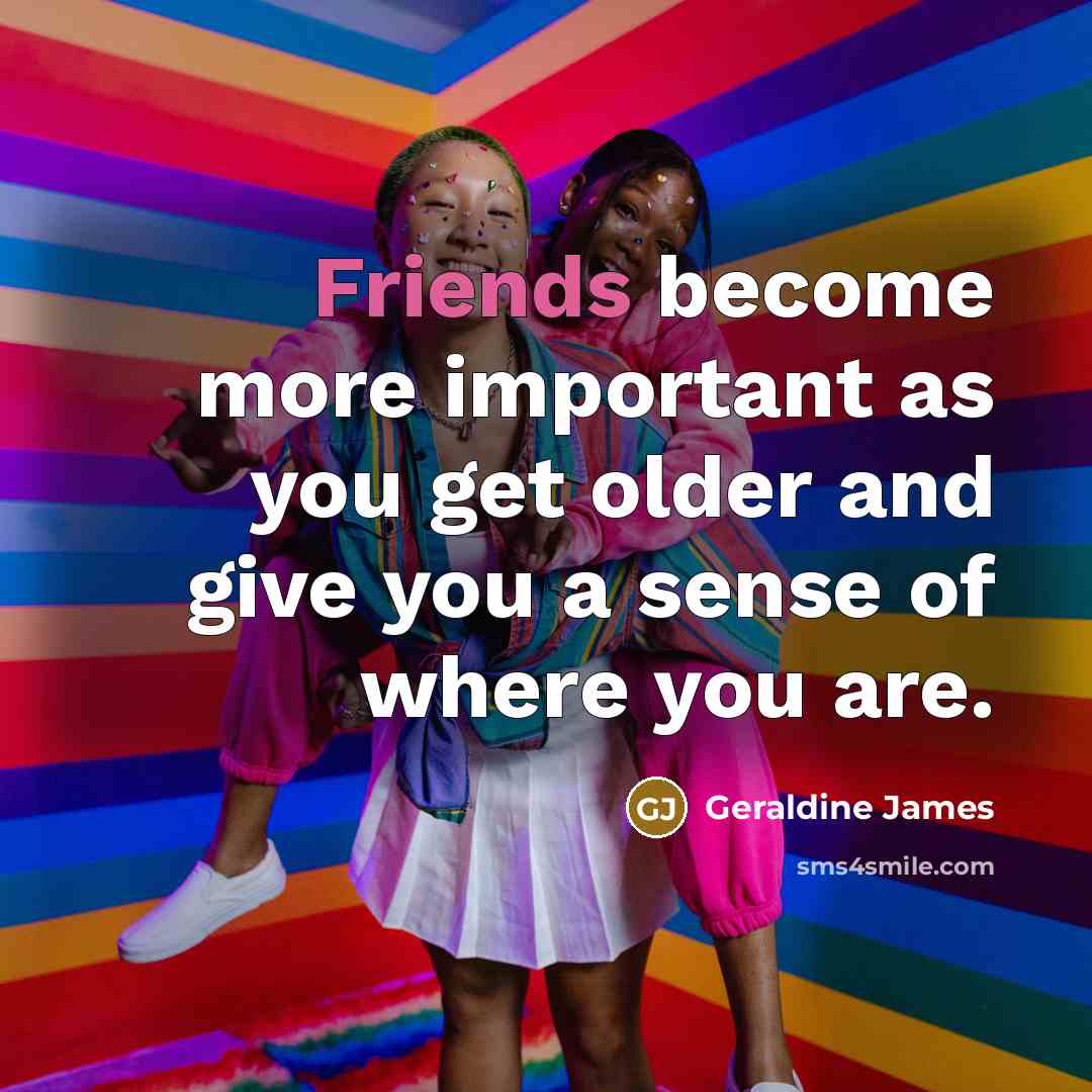 “Friends become more important as you get older and give…” quote by Geraldine James