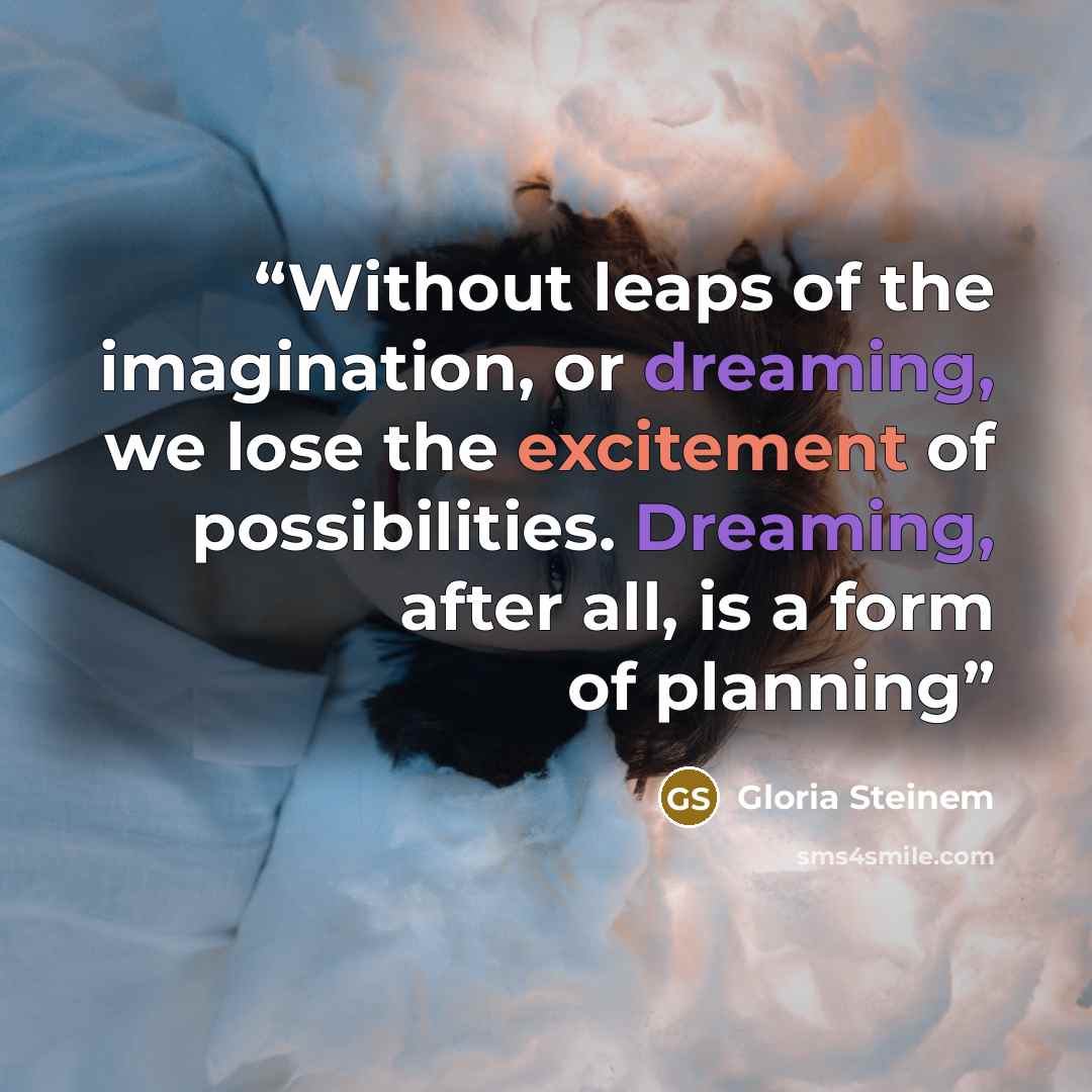 “Without leaps of the imagination, or dreaming, we lose the excitement of possibilities. Dreaming, after all, is a form of planning” quote by Gloria Steinem