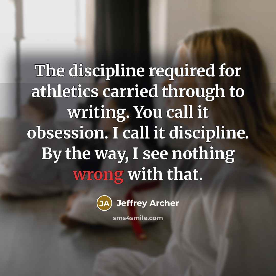 “The discipline required for athletics carried through to writing. You…” quote by Jeffrey Archer