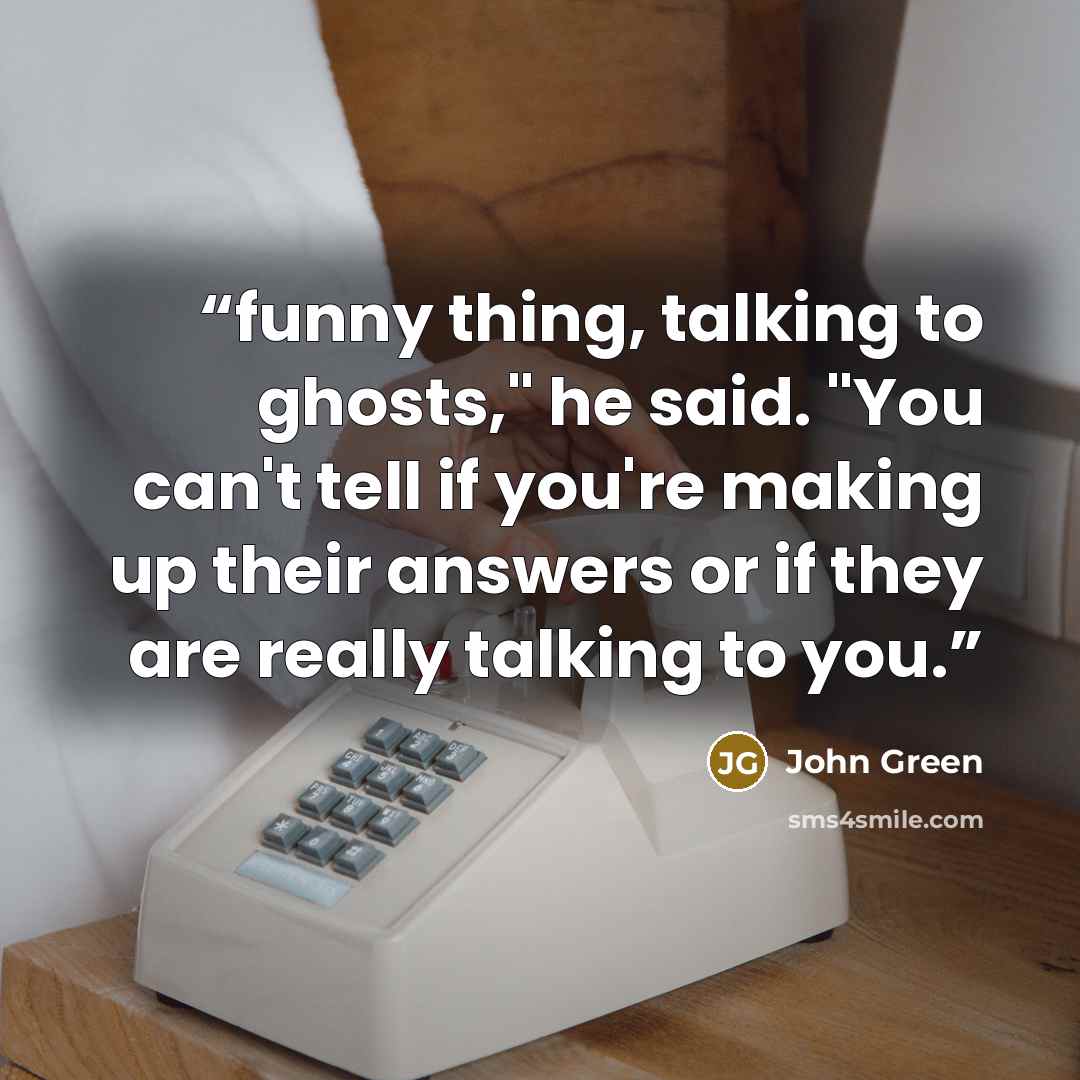 “funny thing, talking to ghosts," he said. "You can't tell if you're making up their answers or if they are really talking to you.” quote by John Green