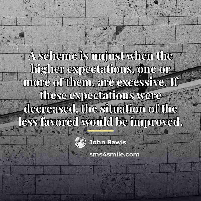 “A scheme is unjust when the higher expectations, one or…” quote by John Rawls