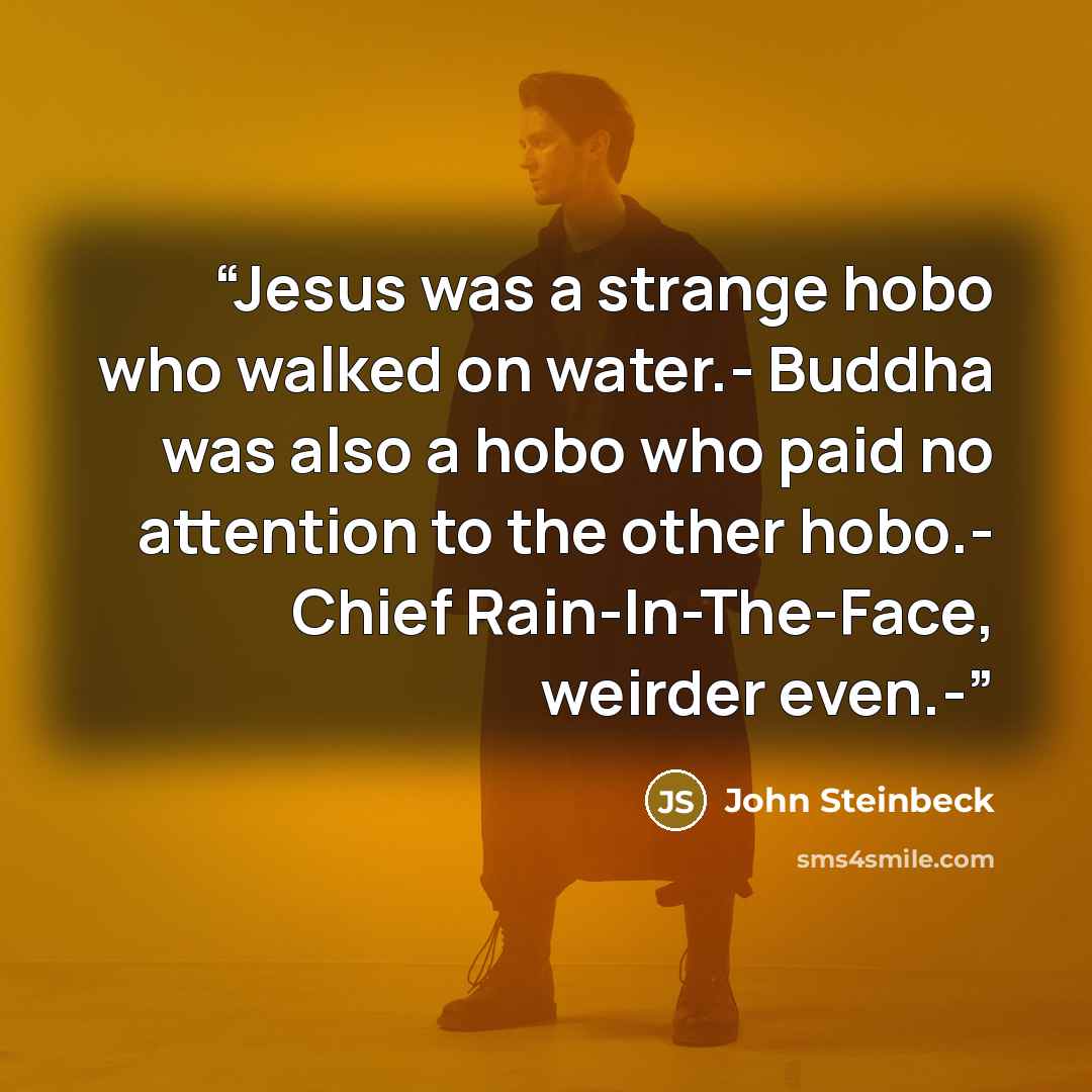 “Jesus was a strange hobo who walked on water.- Buddha was also a hobo who paid no attention to the other hobo.- Chief Rain-In-The-Face, weirder even.-” quote by John Steinbeck
