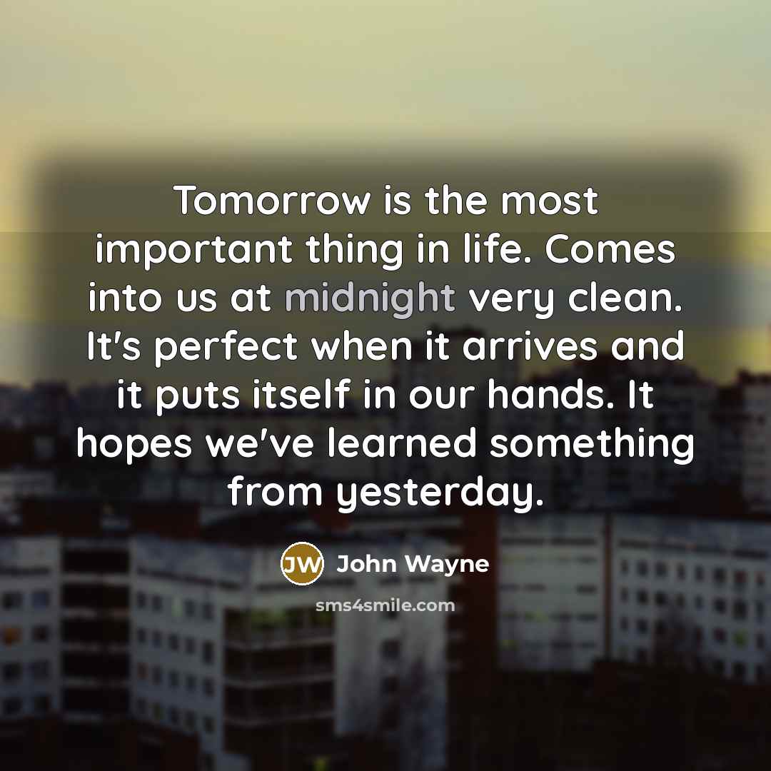“Tomorrow is the most important thing in life. Comes into…” quote by John Wayne