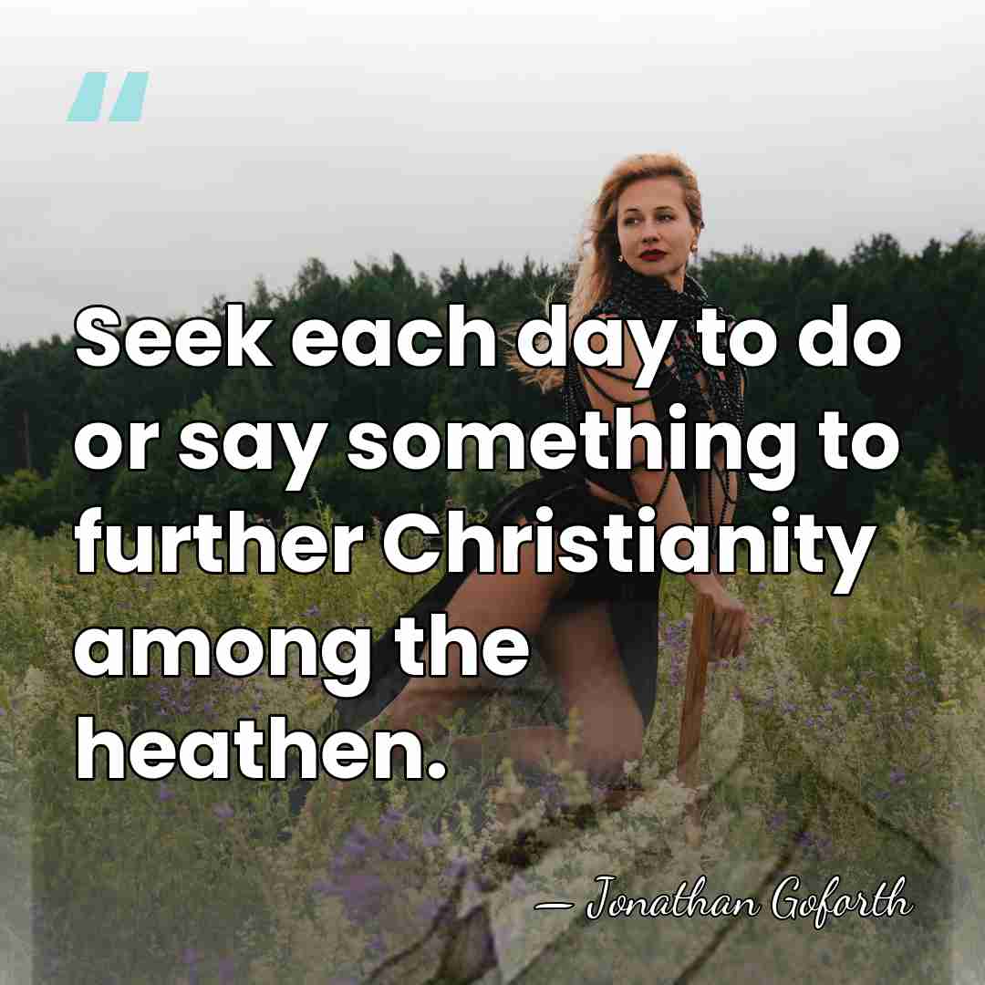 Seek each day to do or say something to further Christianity among&hellip; - Jonathan Goforth