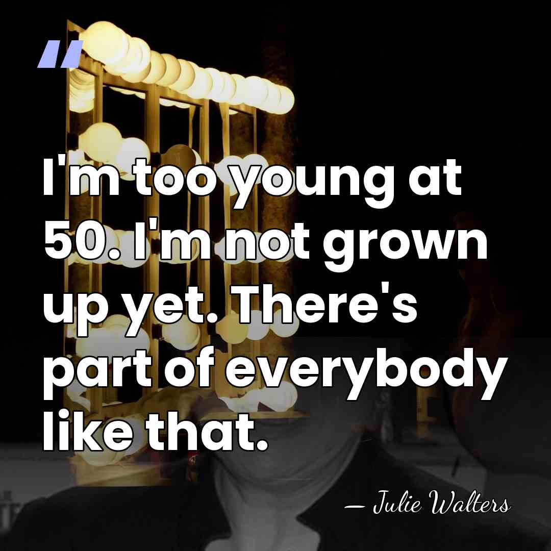 I'm too young at 50. I'm not grown up yet. There's part&hellip; - Julie Walters