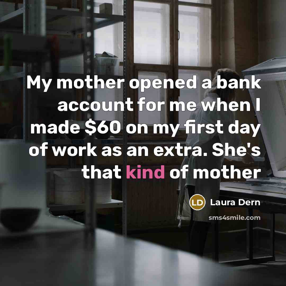 “My mother opened a bank account for me when I made $60 on my first day of work as an extra. She's that kind of mother” quote by Laura Dern