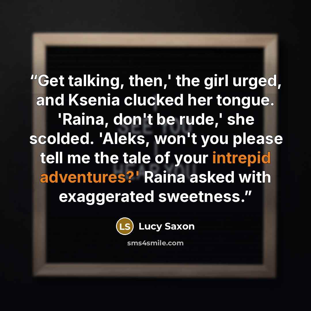 “Get talking, then,' the girl urged, and Ksenia clucked her tongue. 'Raina, don't be rude,' she scolded. 'Aleks, won't you please tell me the tale of your intrepid adventures?' Raina asked with exaggerated sweetness.” quote by Lucy Saxon