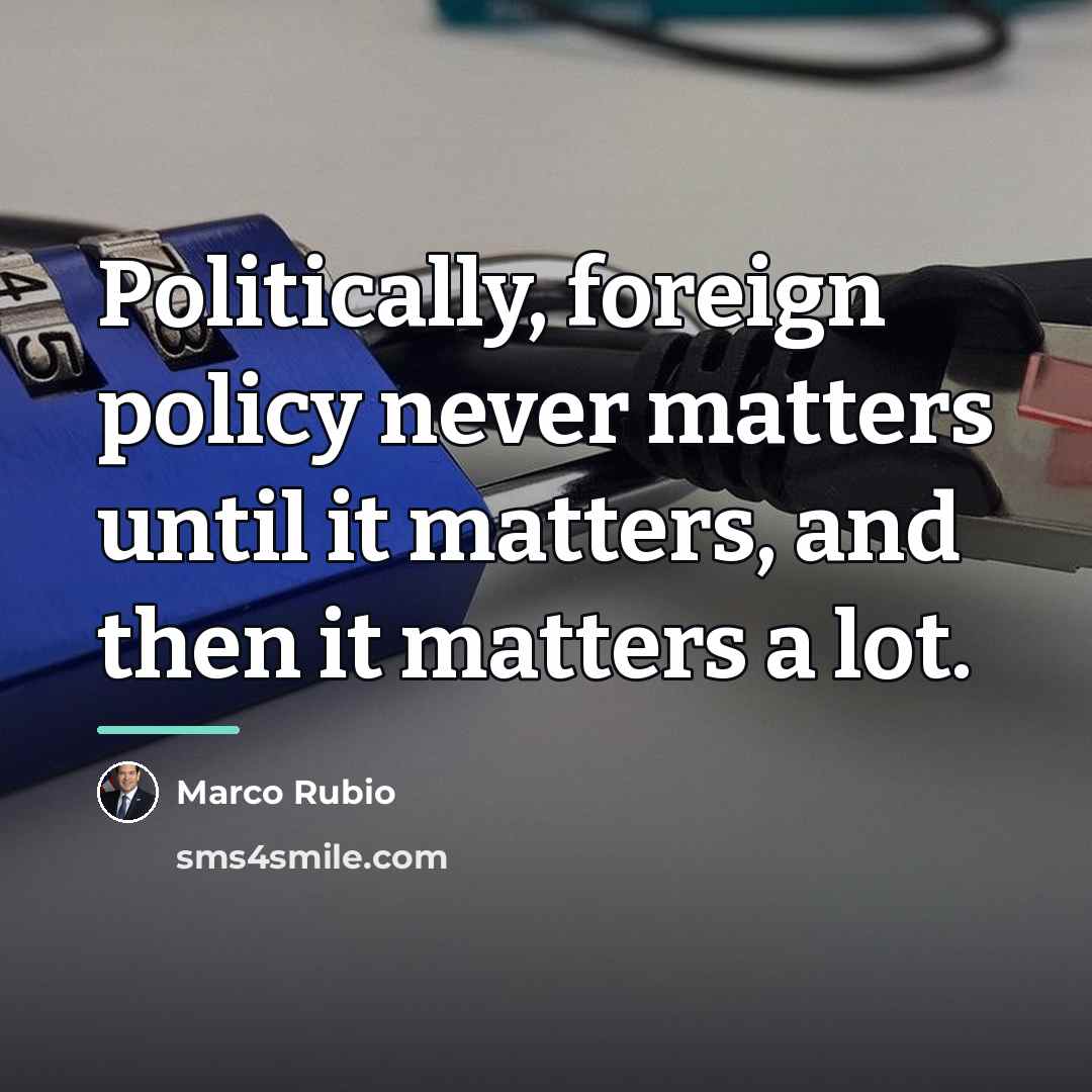 “Politically, foreign policy never matters until it matters, and then…” quote by Marco Rubio