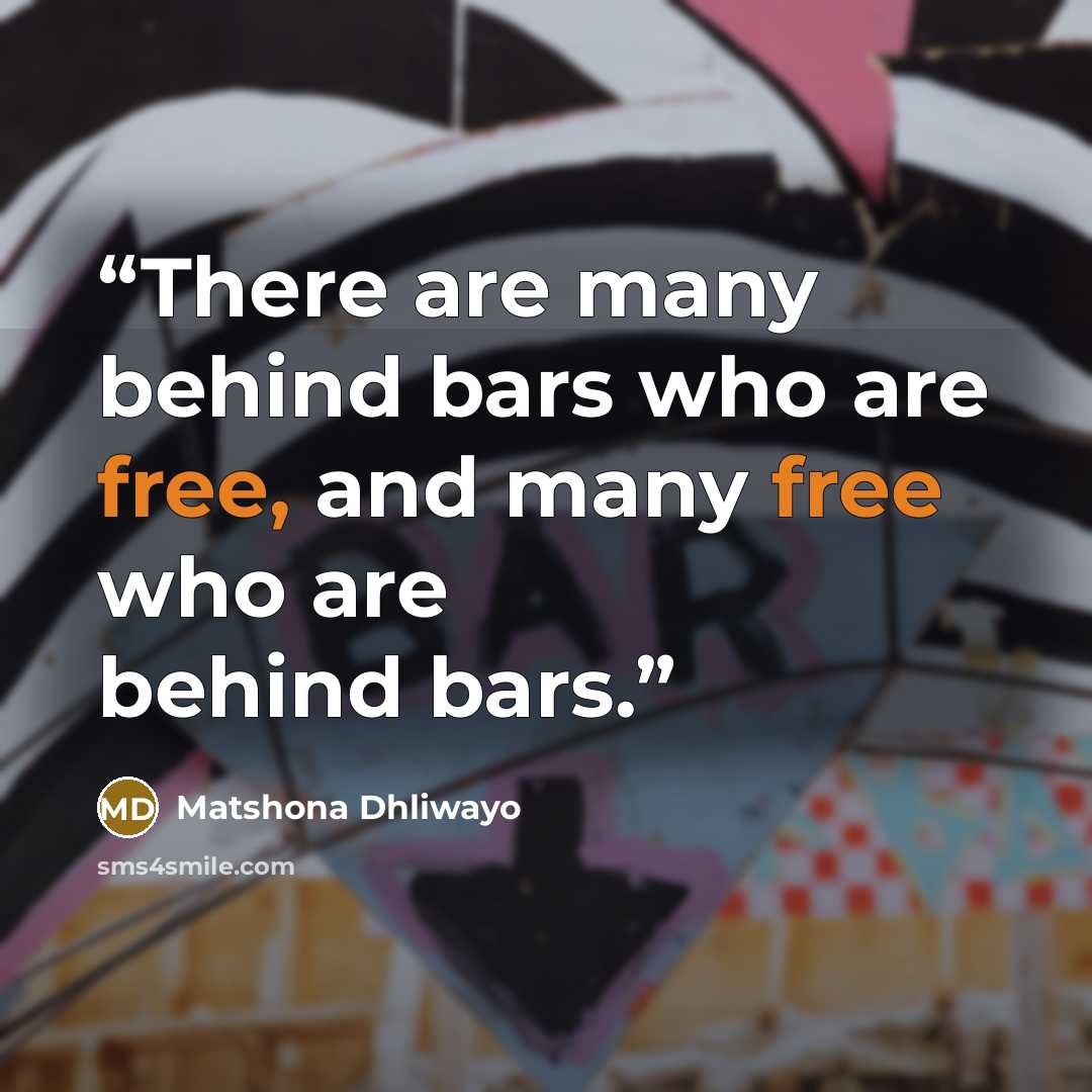 “There are many behind bars who are free, and many free who are behind bars.” quote by Matshona Dhliwayo