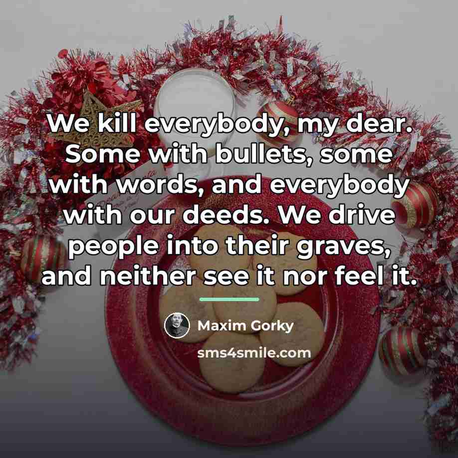 “We kill everybody, my dear. Some with bullets, some with…” quote by Maxim Gorky