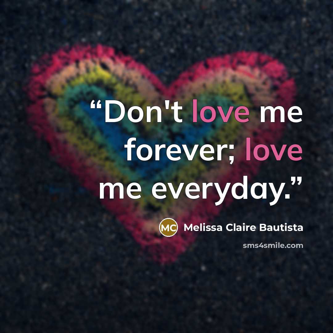 “Don't love me forever; love me everyday.” quote by Melissa Claire Bautista