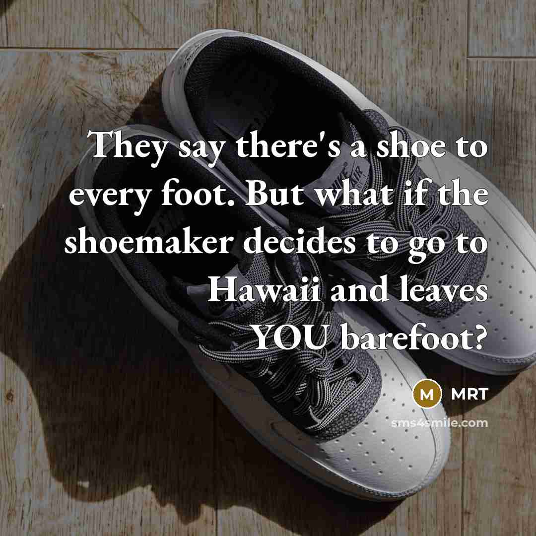 “They say there's a shoe to every foot. But what if the shoemaker decides to go to Hawaii and leaves YOU barefoot?” quote by MRT