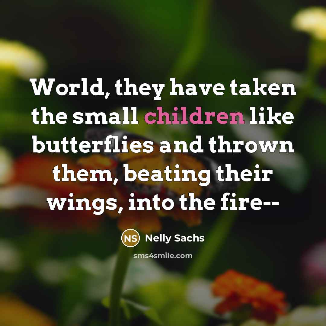 “World, they have taken the small children like butterflies and thrown them, beating their wings, into the fire--” quote by Nelly Sachs