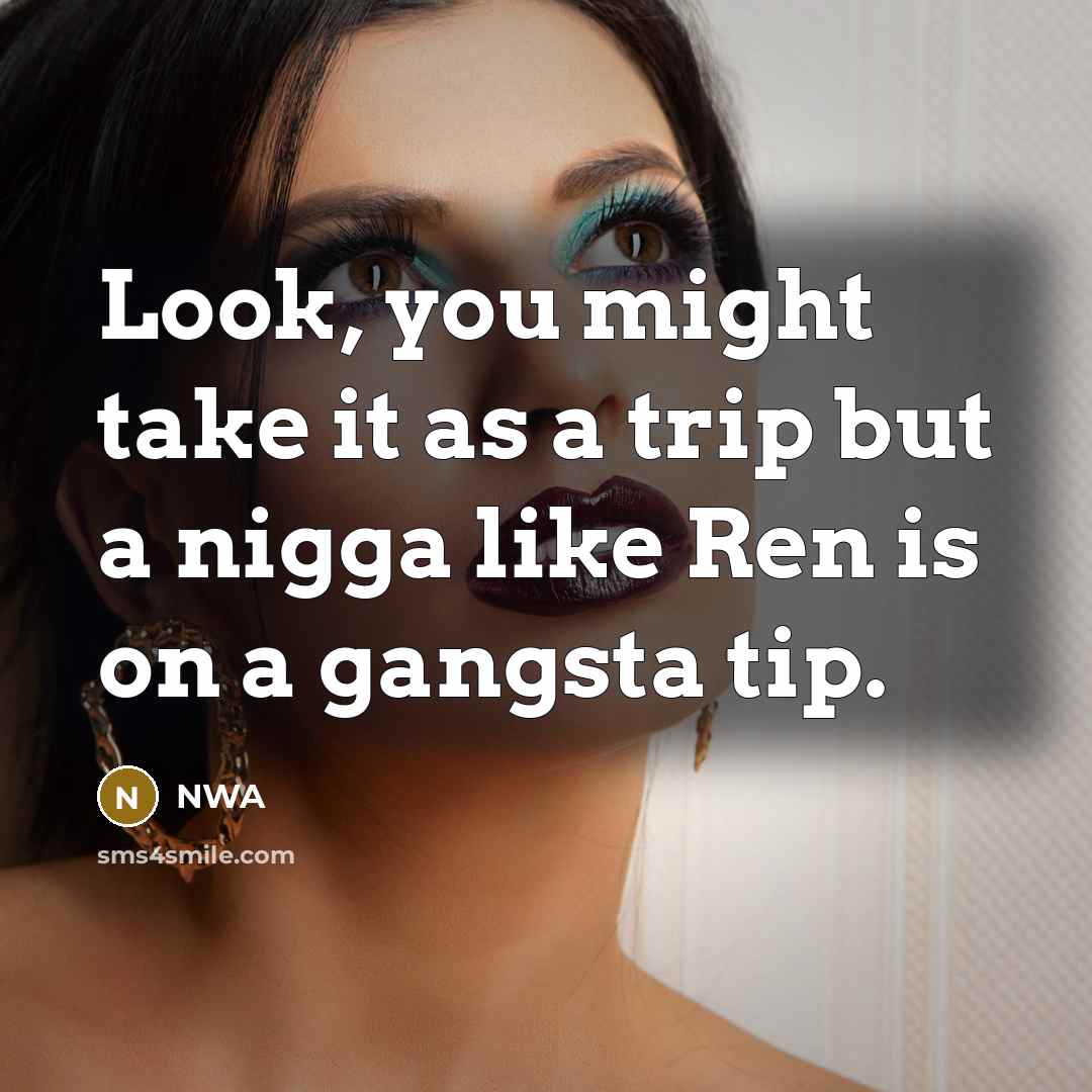 “Look, you might take it as a trip but a nigga like Ren is on a gangsta tip.” quote by NWA