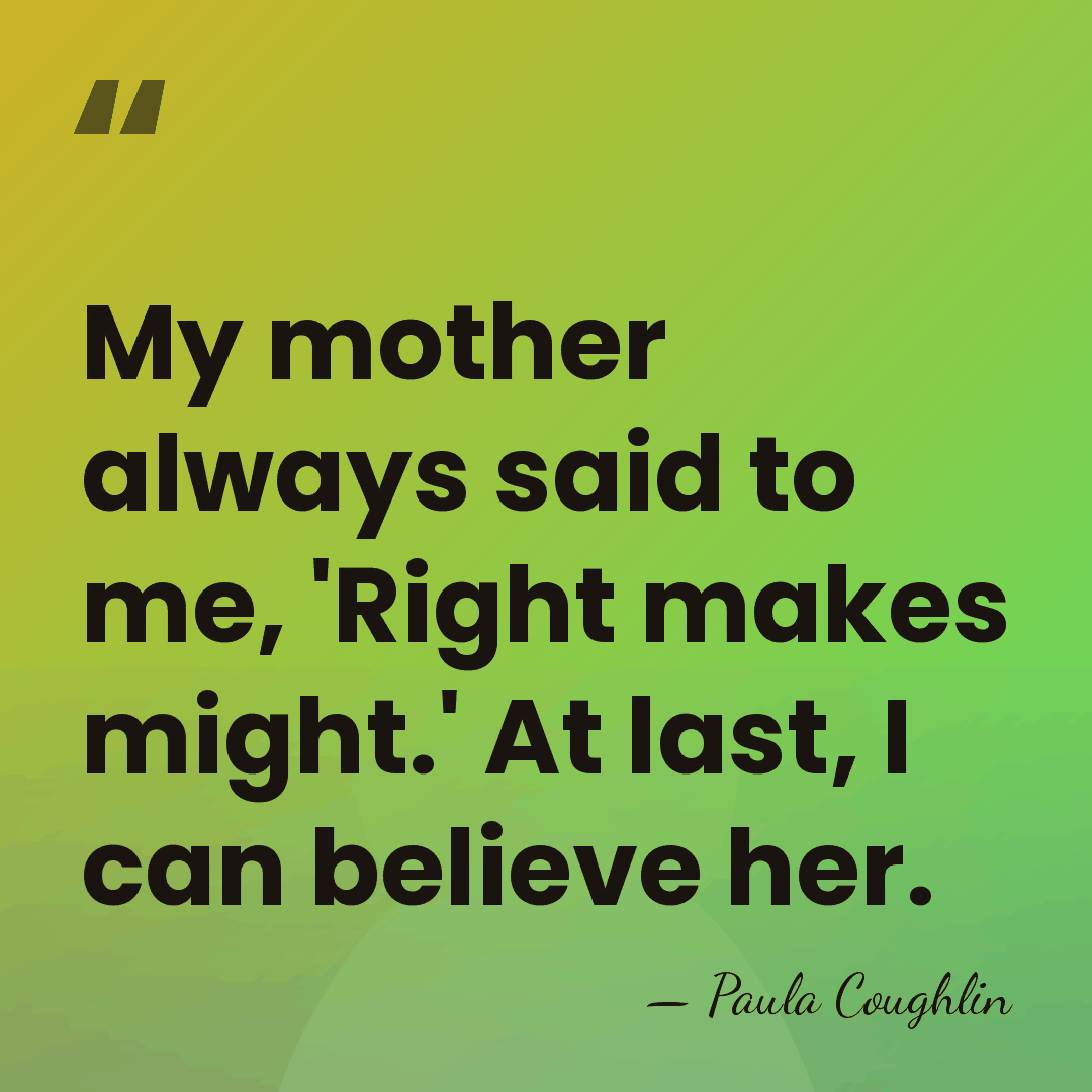 My mother always said to me, 'Right makes might.' At last, I&hellip; - Paula Coughlin