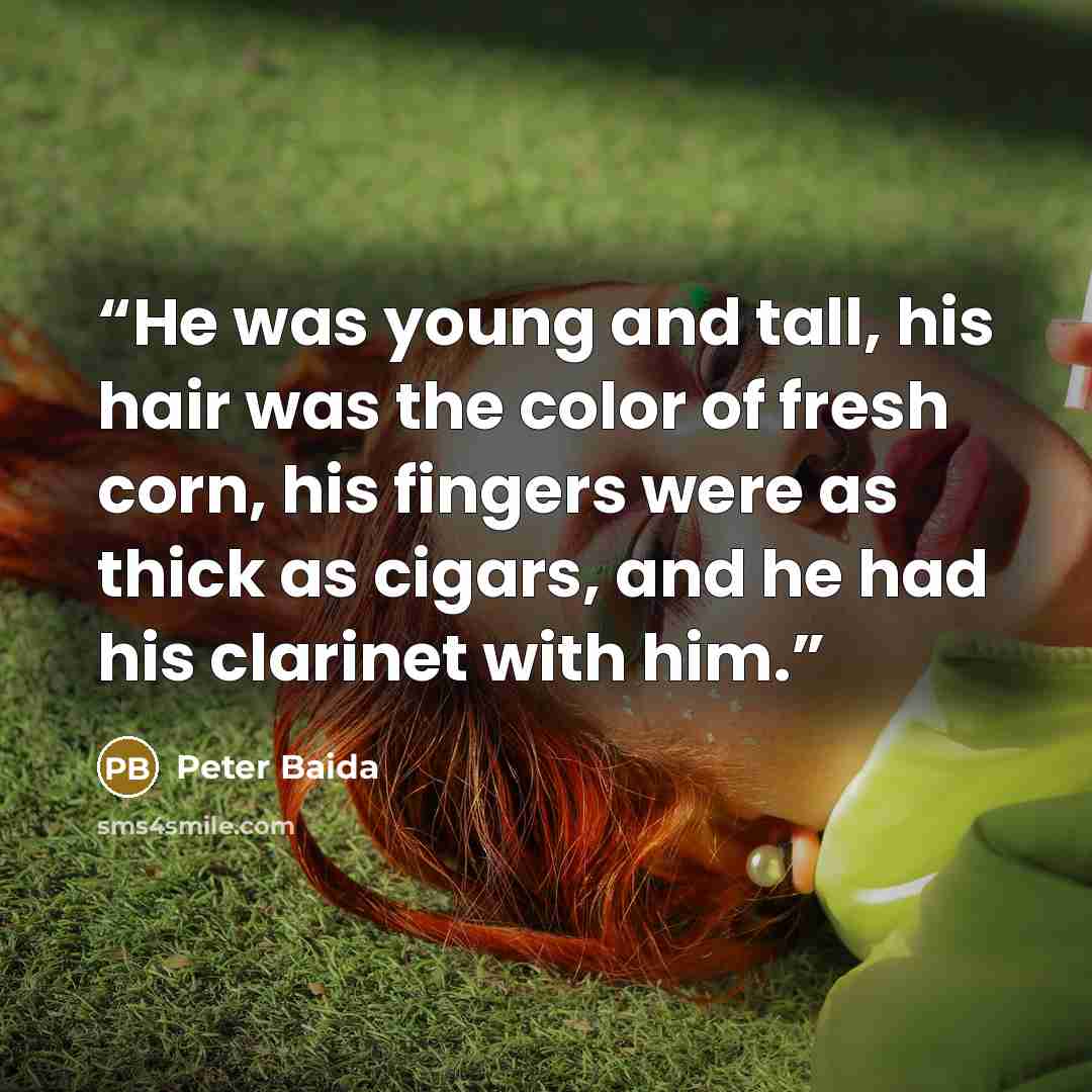 “He was young and tall, his hair was the color of fresh corn, his fingers were as thick as cigars, and he had his clarinet with him.” quote by Peter Baida