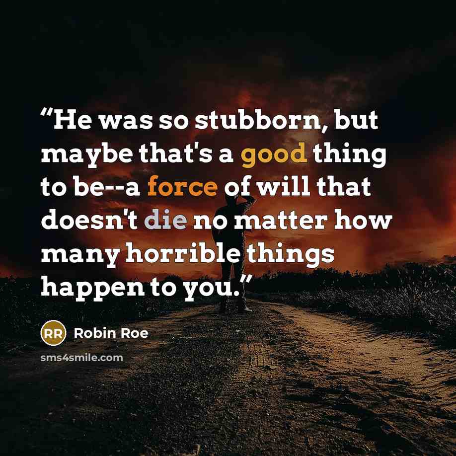 “He was so stubborn, but maybe that's a good thing to be--a force of will that doesn't die no matter how many horrible things happen to you.” quote by Robin Roe