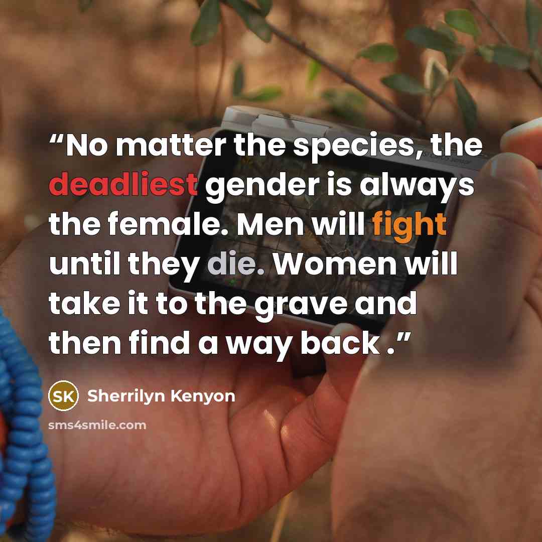 “No matter the species, the deadliest gender is always the female. Men will fight until they die. Women will take it to the grave and then find a way back .” quote by Sherrilyn Kenyon