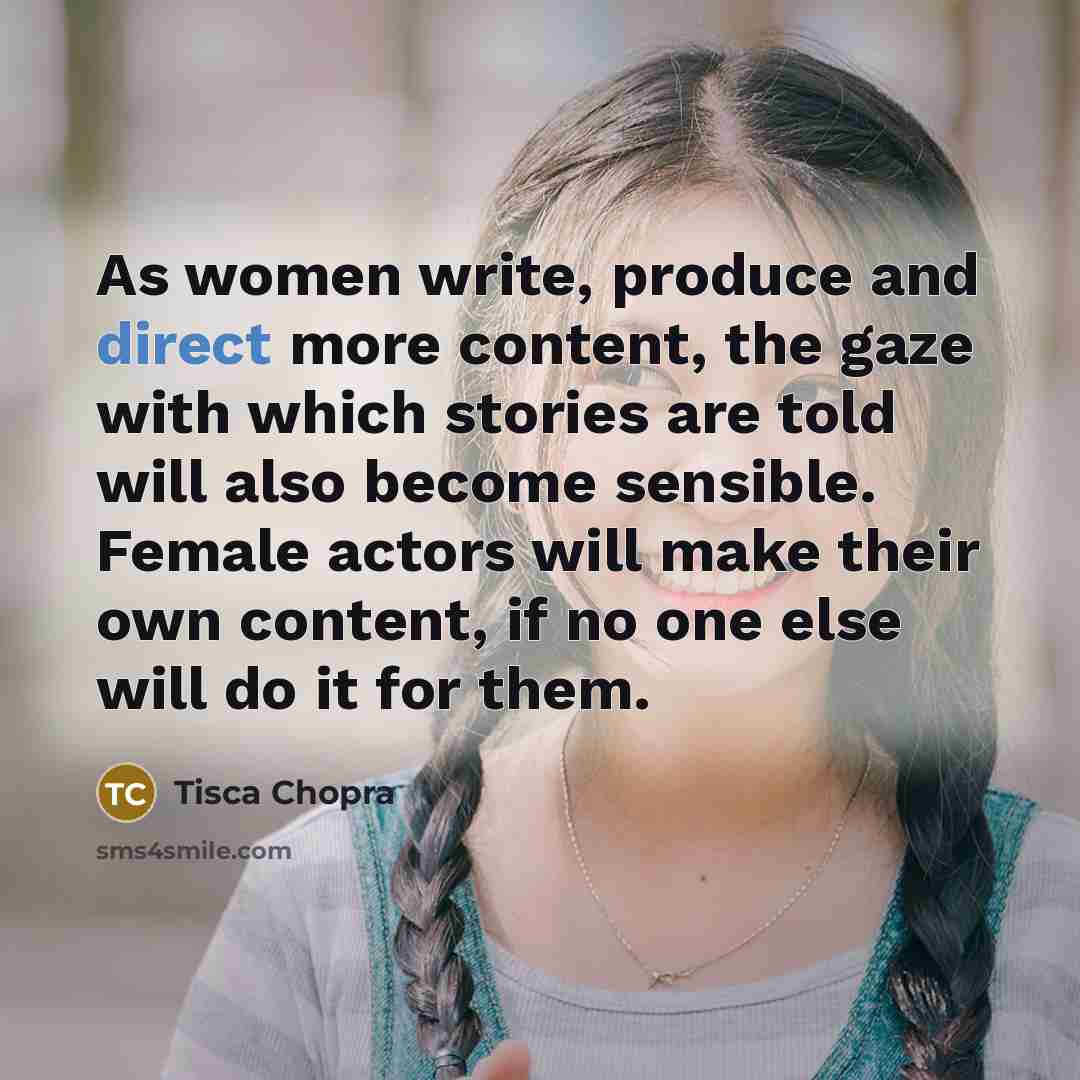 “As women write, produce and direct more content, the gaze with which stories are told will also become sensible. Female actors will make their own content, if no one else will do it for them.” quote by Tisca Chopra