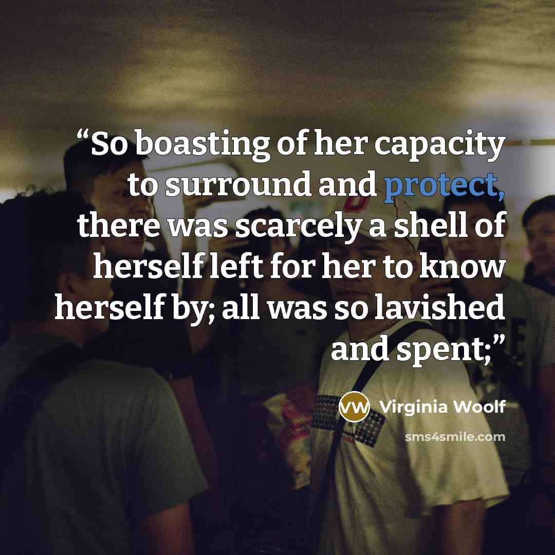 “So boasting of her capacity to surround and protect, there was scarcely a shell of herself left for her to know herself by; all was so lavished and spent;” quote by Virginia Woolf