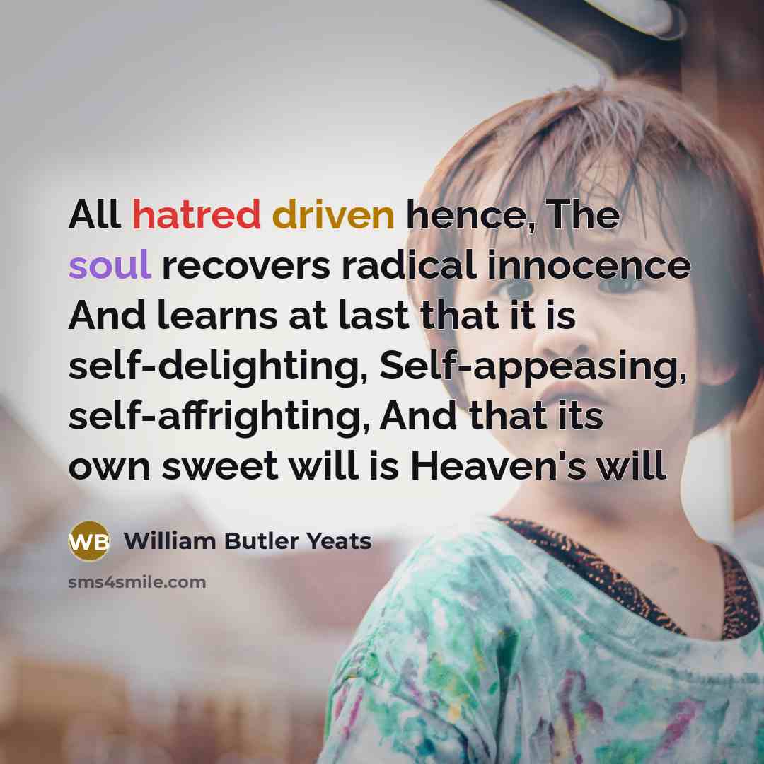“All hatred driven hence, The soul recovers radical innocence And…” quote by William Butler Yeats
