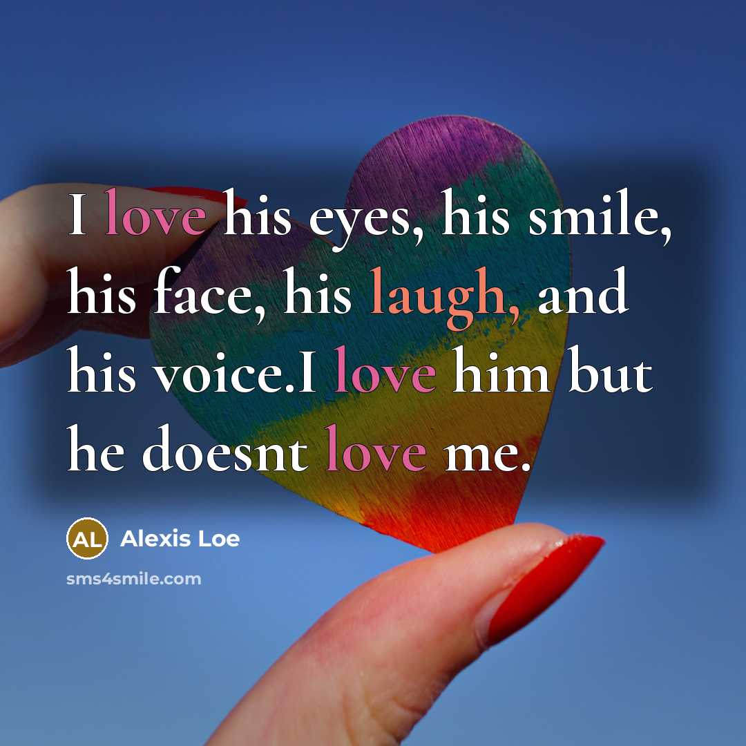 “I love his eyes, his smile, his face, his laugh, and his voice.I love him but he doesnt love me.” quote by Alexis Loe