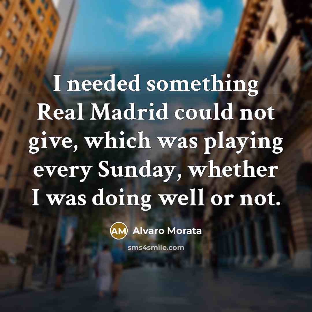 “I needed something Real Madrid could not give, which was playing every Sunday, whether I was doing well or not.” quote by Alvaro Morata