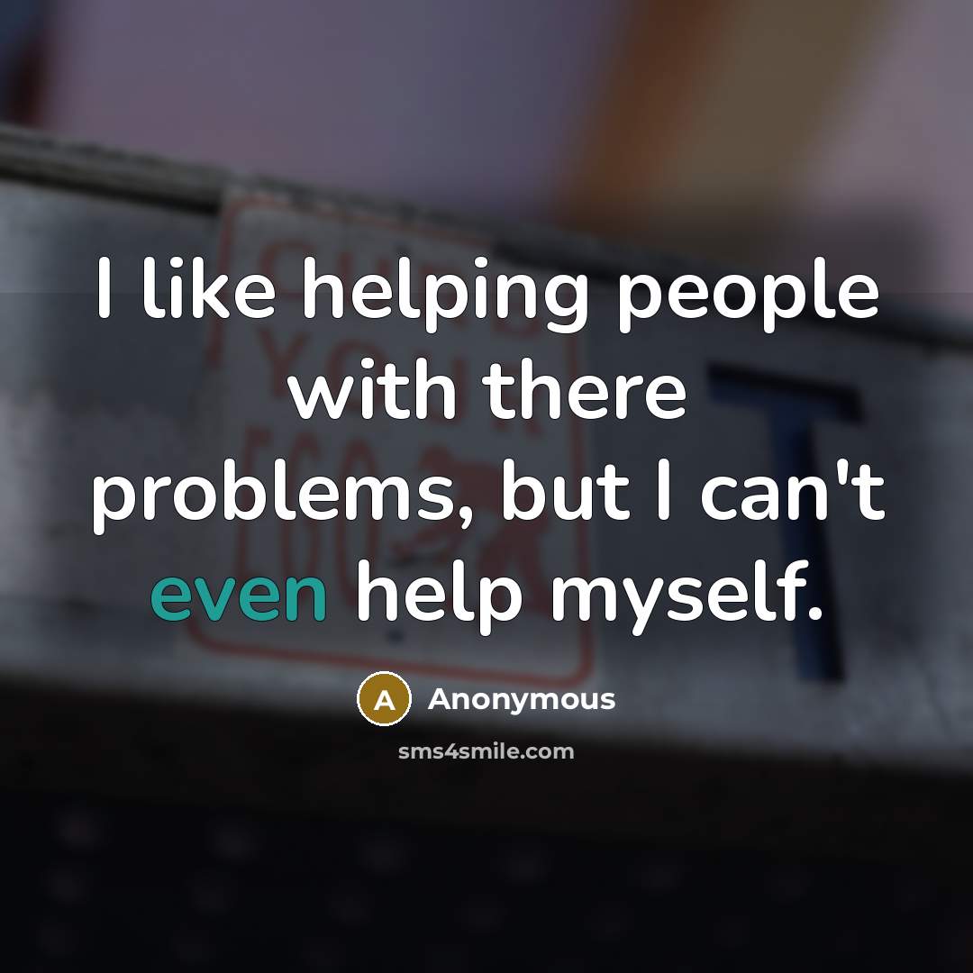 “I like helping people with there problems, but I can't even help myself.” quote by Anonymous