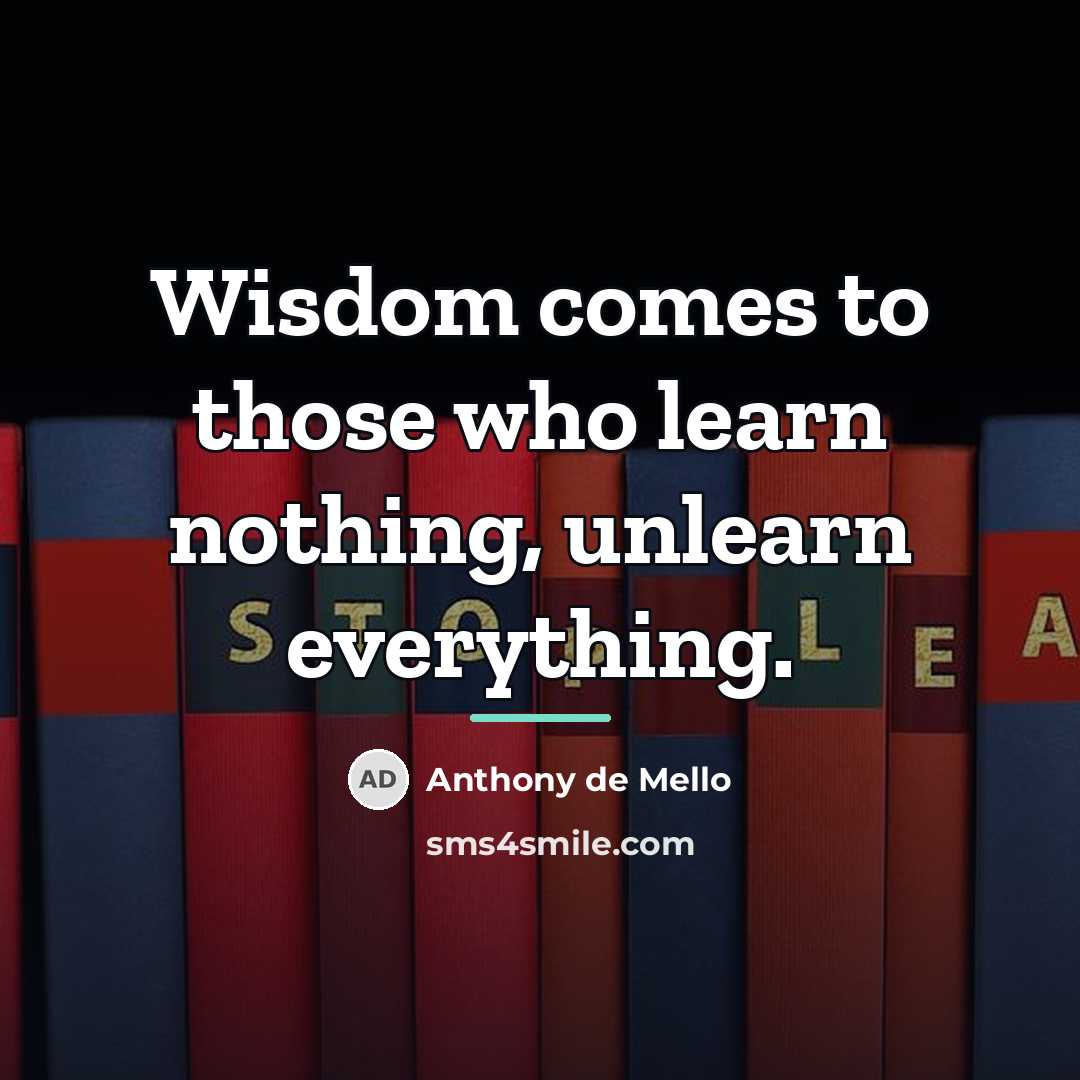 “Wisdom comes to those who learn nothing, unlearn everything.…” quote by Anthony de Mello