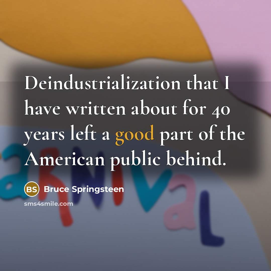 “Deindustrialization that I have written about for 40 years left a good part of the American public behind.” quote by Bruce Springsteen