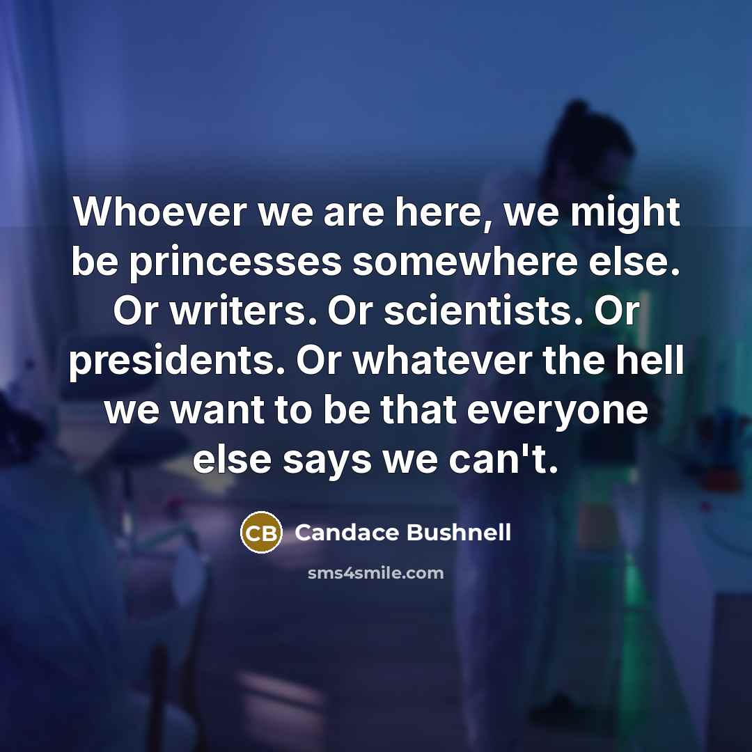 “Whoever we are here, we might be princesses somewhere else.…” quote by Candace Bushnell