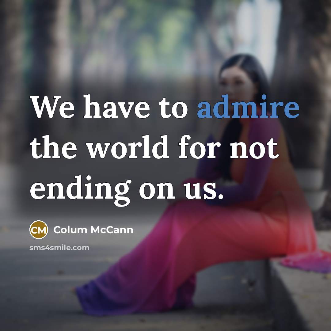 “We have to admire the world for not ending on…” quote by Colum McCann