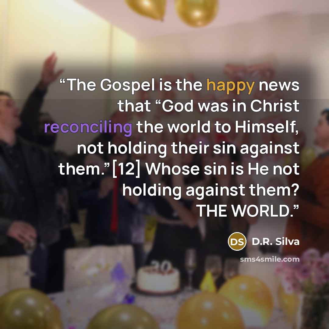 “The Gospel is the happy news that “God was in Christ reconciling the world to Himself, not holding their sin against them.”[12] Whose sin is He not holding against them? THE WORLD.” quote by D.R. Silva