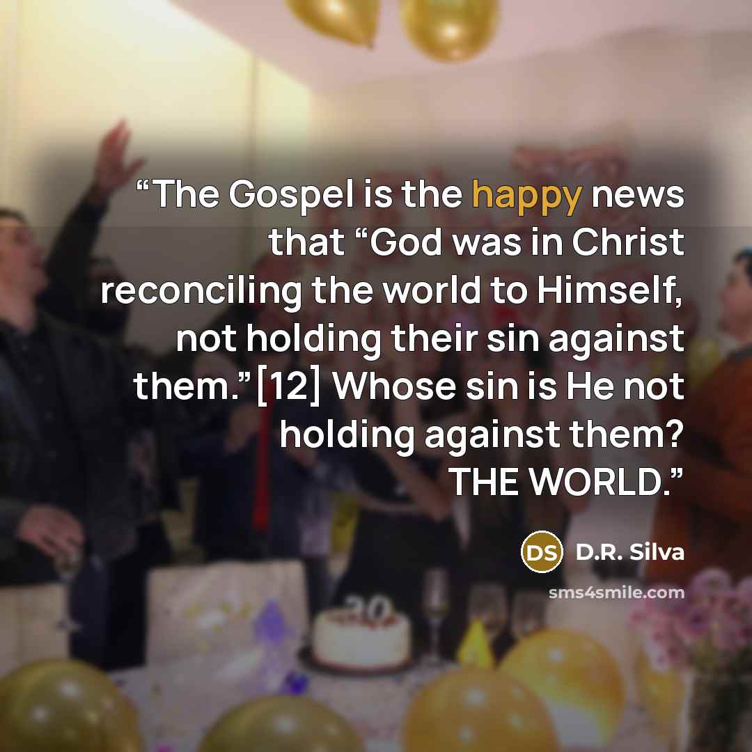 “The Gospel is the happy news that “God was in Christ reconciling the world to Himself, not holding their sin against them.”[12] Whose sin is He not holding against them? THE WORLD.” quote by D.R. Silva