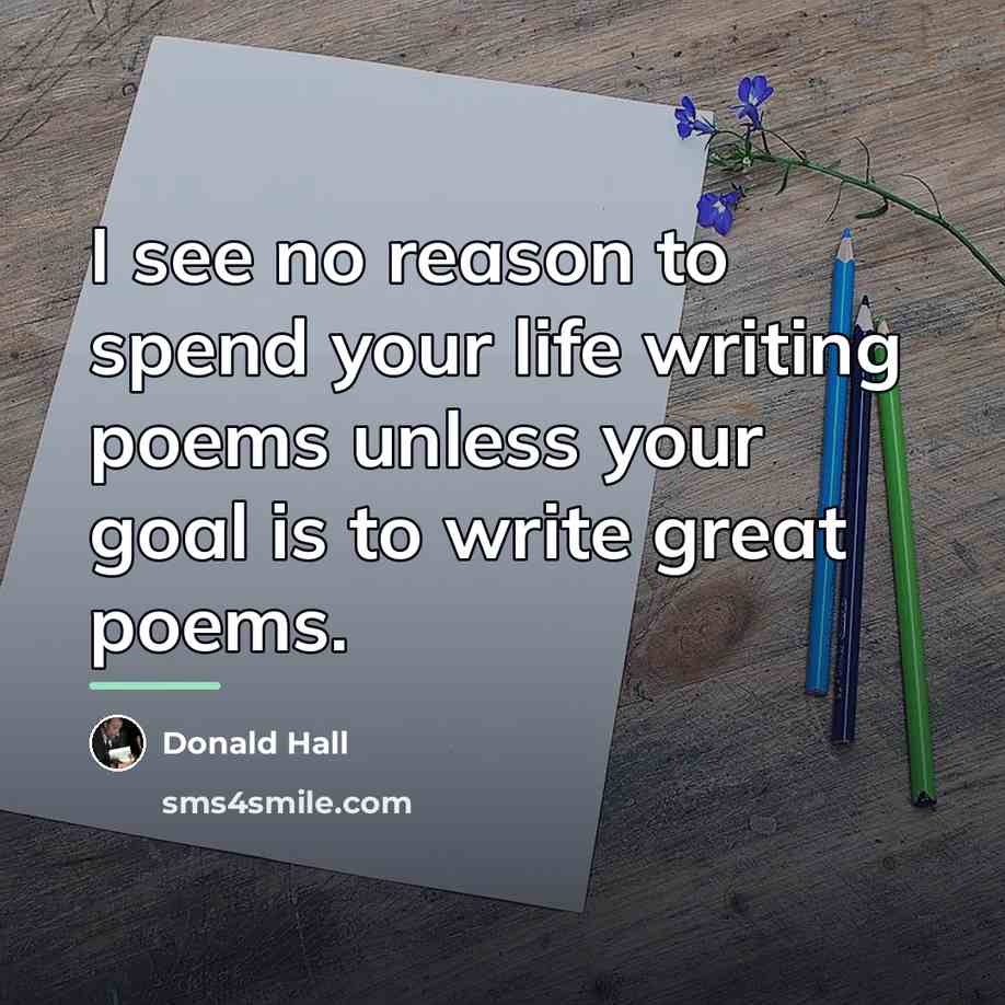 “I see no reason to spend your life writing poems…” quote by Donald Hall